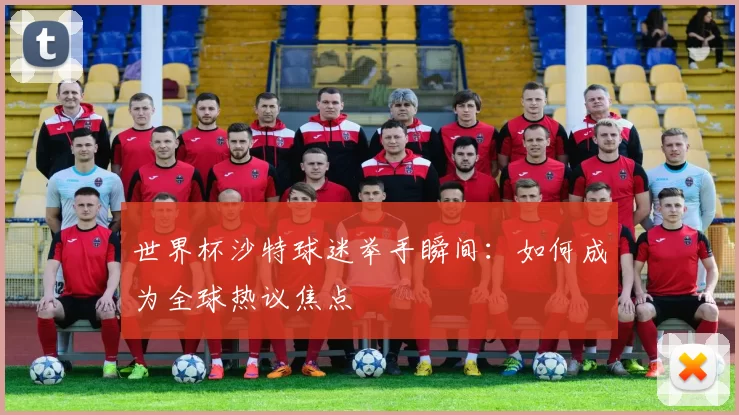 世界杯沙特球迷举手瞬间：如何成为全球热议焦点