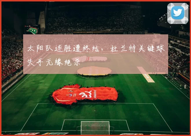 太阳队连胜遭终结,杜兰特关键球失手无缘绝杀