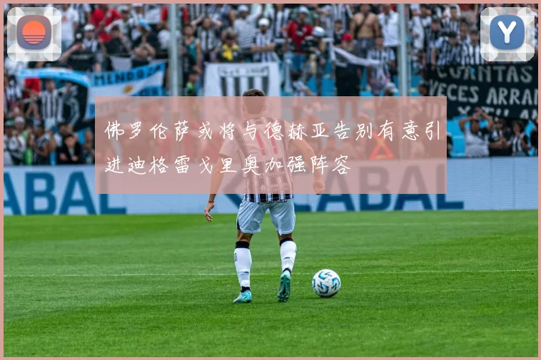 佛罗伦萨或将与德赫亚告别有意引进迪格雷戈里奥加强阵容