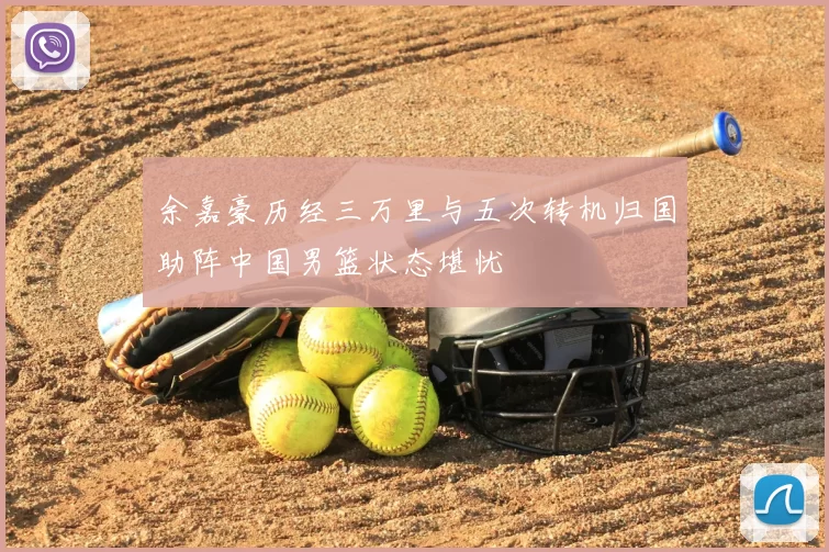 余嘉豪历经三万里与五次转机归国助阵中国男篮状态堪忧