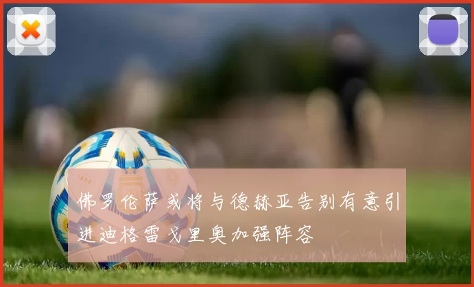 佛罗伦萨或将与德赫亚告别有意引进迪格雷戈里奥加强阵容