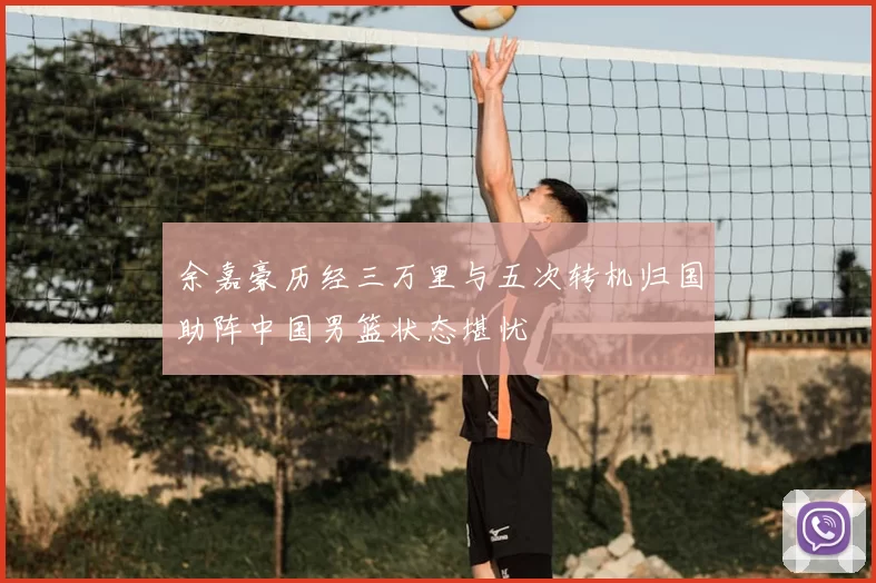 余嘉豪历经三万里与五次转机归国助阵中国男篮状态堪忧