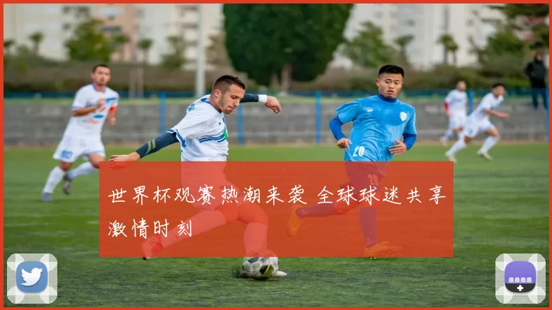 世界杯观赛热潮来袭 全球球迷共享激情时刻