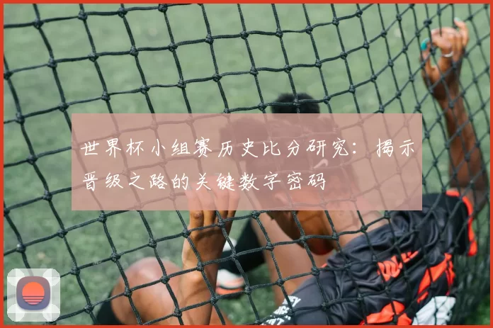 世界杯小组赛历史比分研究:揭示晋级之路的关键数字密码