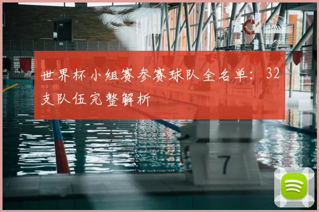 世界杯小组赛参赛球队全名单：32支队伍完整解析
