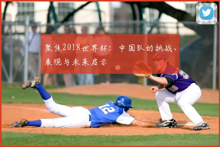 聚焦2018世界杯:中国队的挑战、表现与未来启示