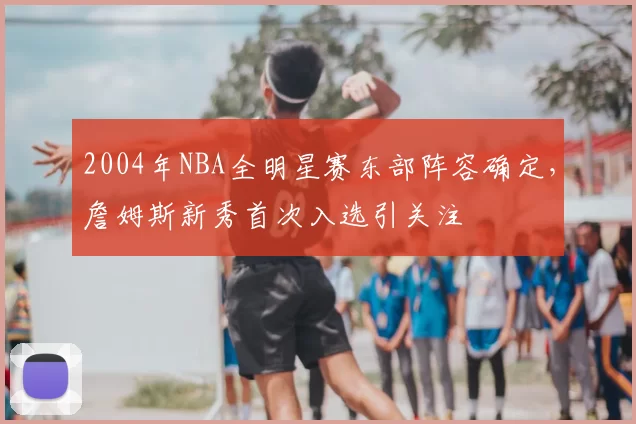2004年NBA全明星赛东部阵容确定，詹姆斯新秀首次入选引关注