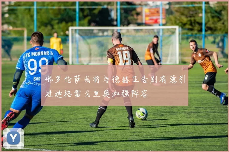 佛罗伦萨或将与德赫亚告别有意引进迪格雷戈里奥加强阵容