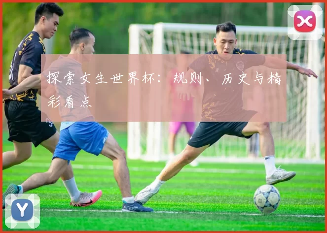 探索女生世界杯:规则、历史与精彩看点