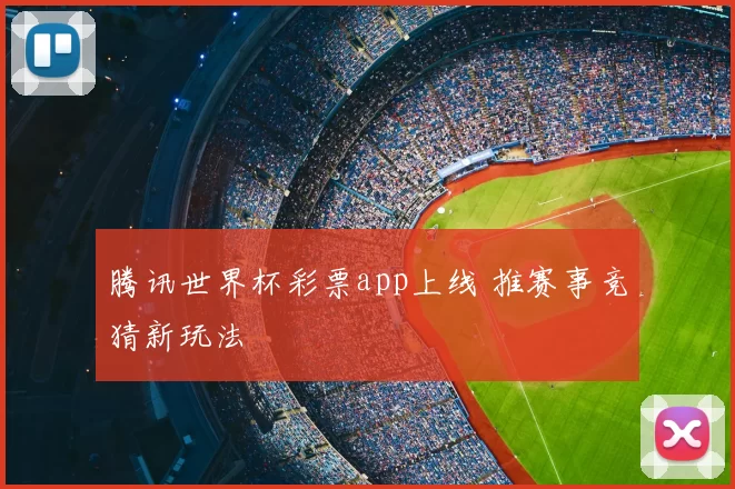 腾讯世界杯彩票app上线 推赛事竞猜新玩法