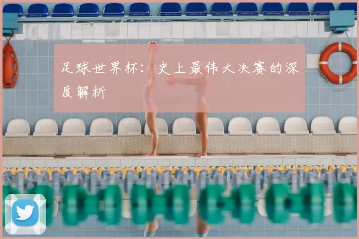 足球世界杯:史上最伟大决赛的深度解析