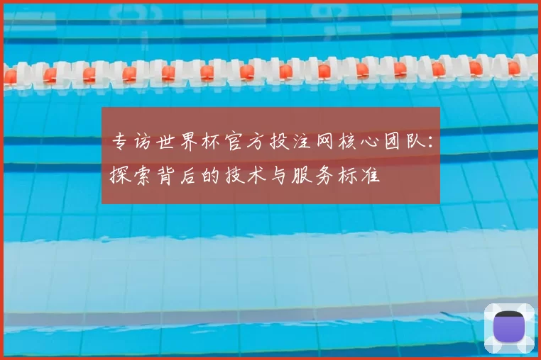 专访世界杯官方投注网核心团队：探索背后的技术与服务标准