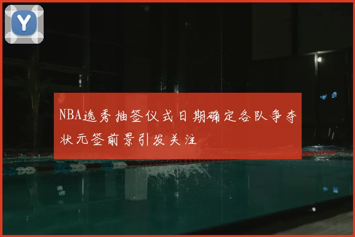 NBA选秀抽签仪式日期确定各队争夺状元签前景引发关注
