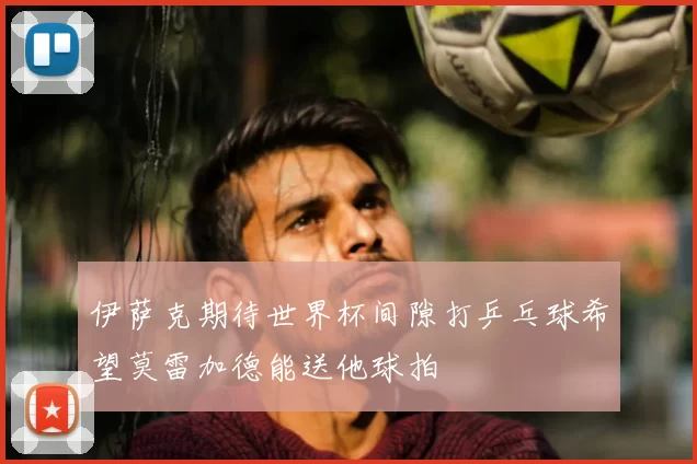 伊萨克期待世界杯间隙打乒乓球希望莫雷加德能送他球拍