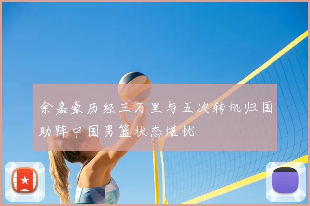 余嘉豪历经三万里与五次转机归国助阵中国男篮状态堪忧