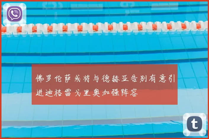 佛罗伦萨或将与德赫亚告别有意引进迪格雷戈里奥加强阵容