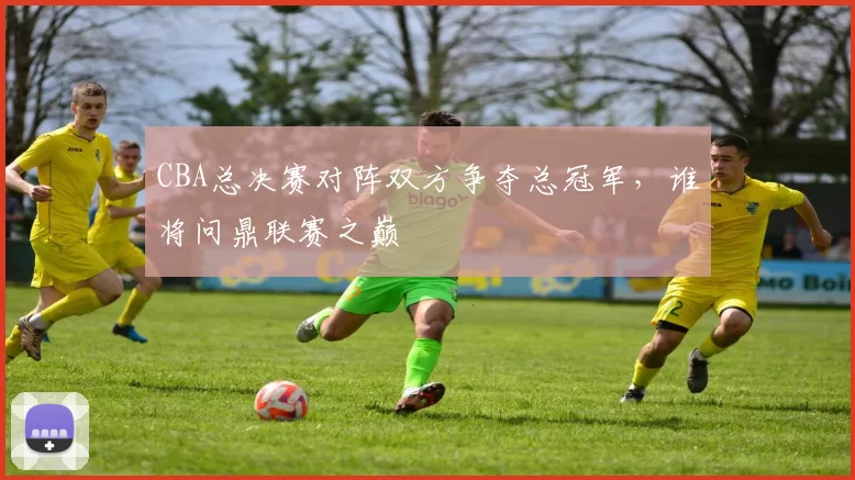 CBA总决赛对阵双方争夺总冠军，谁将问鼎联赛之巅