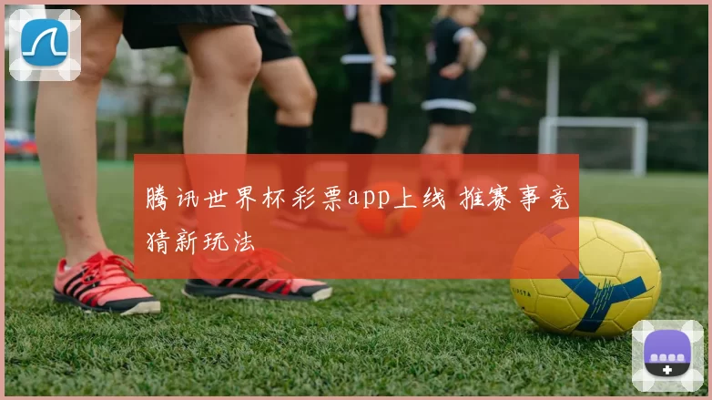 腾讯世界杯彩票app上线 推赛事竞猜新玩法