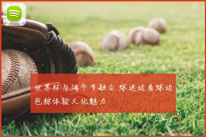 世界杯与端午节融合 球迷边看球边包粽体验文化魅力