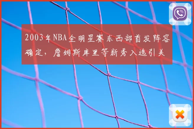 2003年NBA全明星赛东西部首发阵容确定，詹姆斯库里等新秀入选引关注