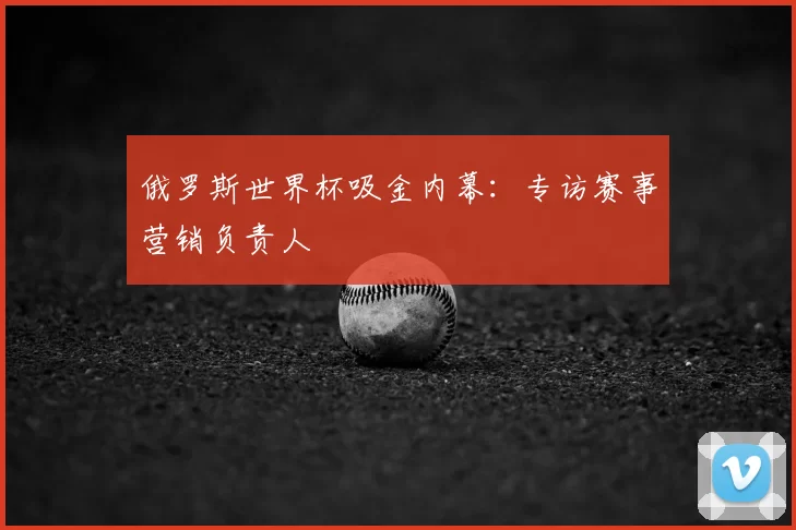 俄罗斯世界杯吸金内幕:专访赛事营销负责人
