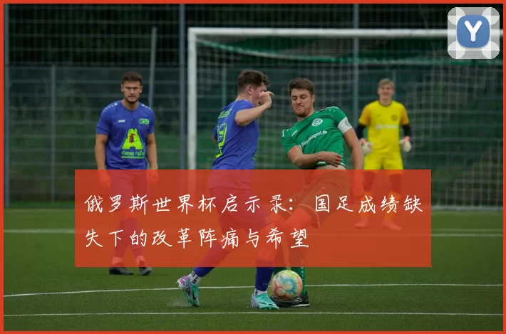 俄罗斯世界杯启示录:国足成绩缺失下的改革阵痛与希望