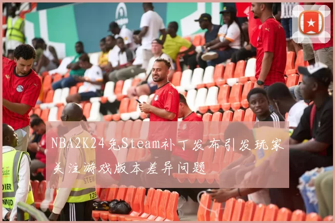 NBA2K24免Steam补丁发布引发玩家关注游戏版本差异问题