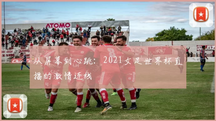 从屏幕到心跳:2021女足世界杯直播的激情连线
