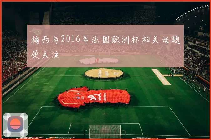 梅西与2016年法国欧洲杯相关话题受关注