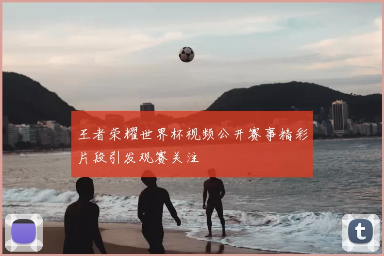 王者荣耀世界杯视频公开赛事精彩片段引发观赛关注