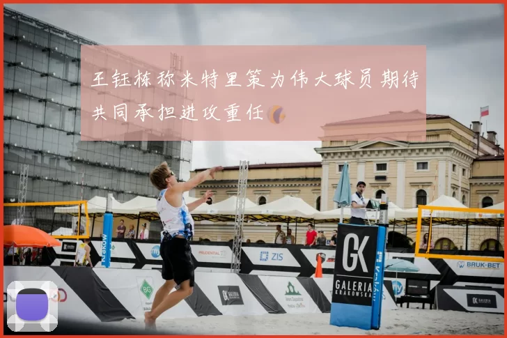 王钰栋称米特里策为伟大球员期待共同承担进攻重任