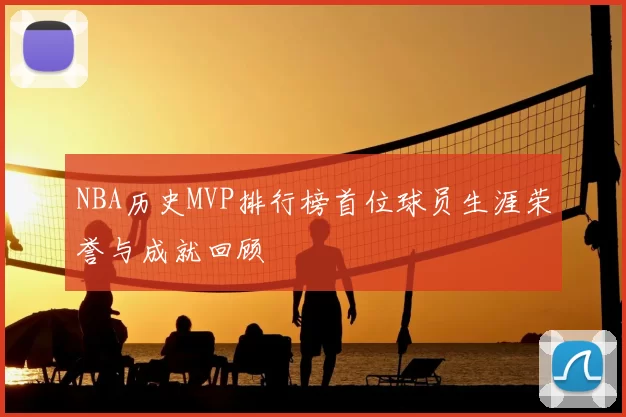NBA历史MVP排行榜首位球员生涯荣誉与成就回顾