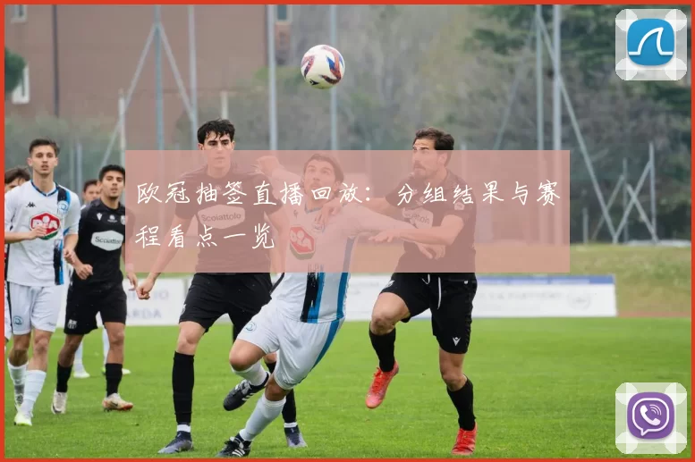 欧冠抽签直播回放：分组结果与赛程看点一览