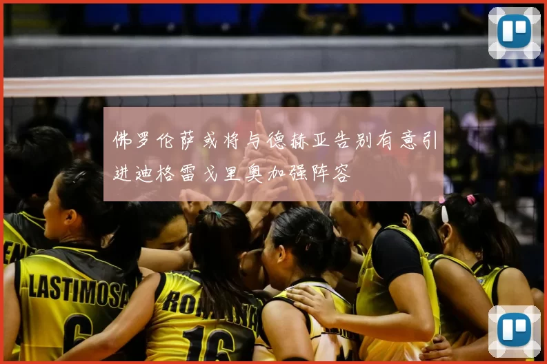 佛罗伦萨或将与德赫亚告别有意引进迪格雷戈里奥加强阵容