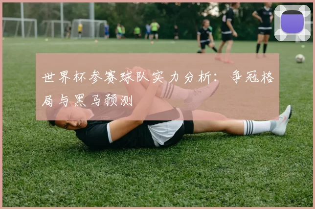 世界杯参赛球队实力分析:争冠格局与黑马预测