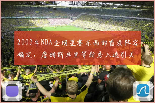 2003年NBA全明星赛东西部首发阵容确定，詹姆斯库里等新秀入选引关注