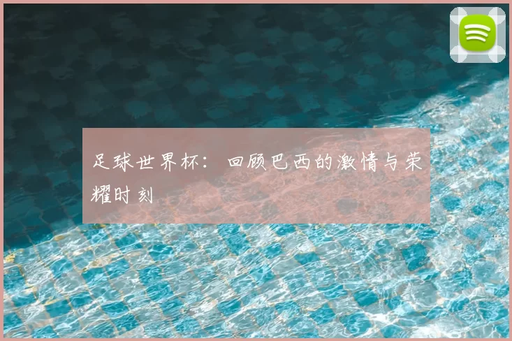 足球世界杯:回顾巴西的激情与荣耀时刻
