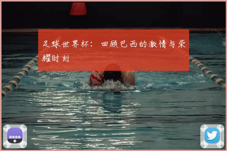 足球世界杯：回顾巴西的激情与荣耀时刻