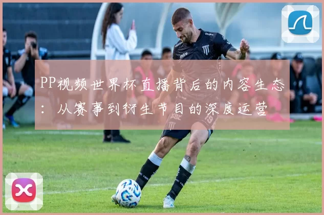 PP视频世界杯直播背后的内容生态:从赛事到衍生节目的深度运营