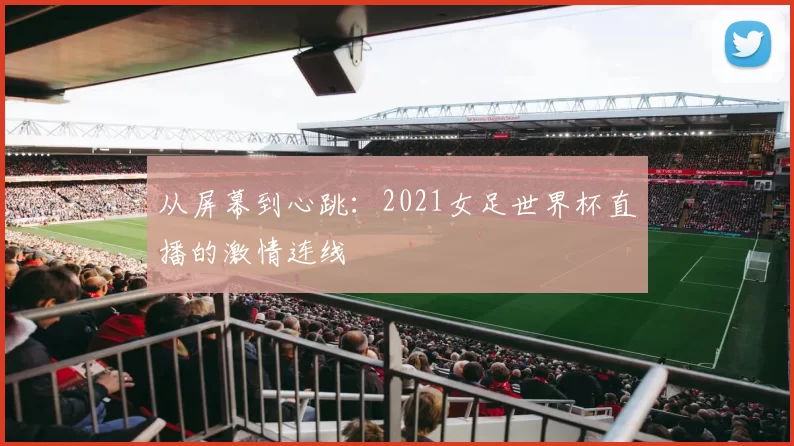 从屏幕到心跳:2021女足世界杯直播的激情连线