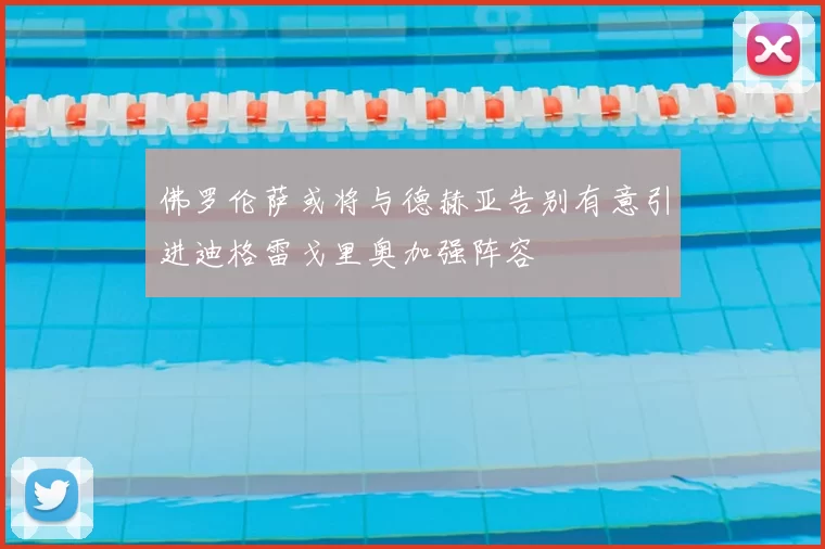 佛罗伦萨或将与德赫亚告别有意引进迪格雷戈里奥加强阵容