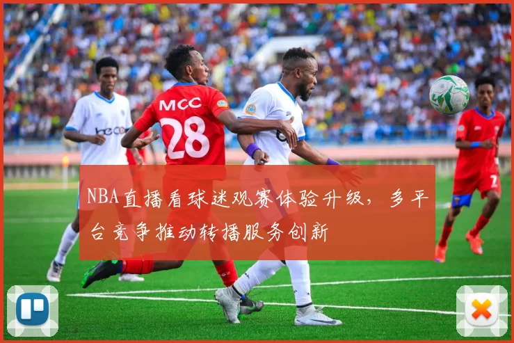NBA直播看球迷观赛体验升级,多平台竞争推动转播服务创新