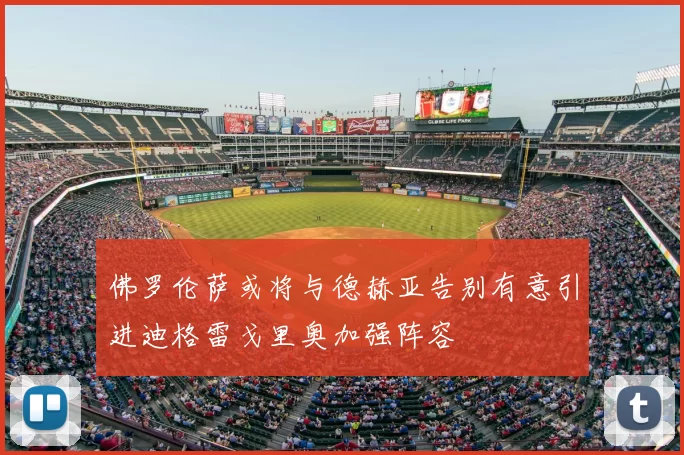 佛罗伦萨或将与德赫亚告别有意引进迪格雷戈里奥加强阵容