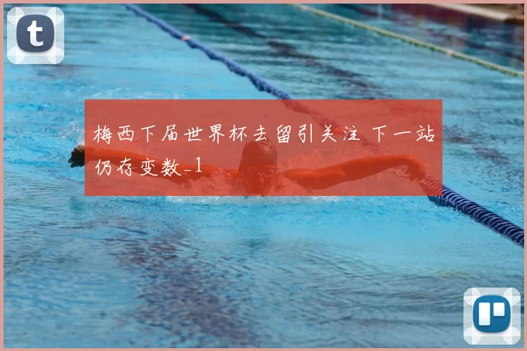 梅西下届世界杯去留引关注 下一站仍存变数_1