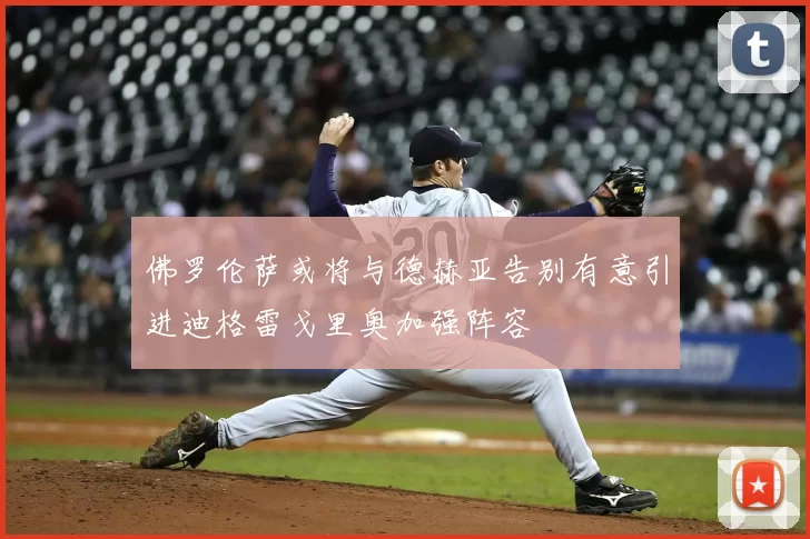 佛罗伦萨或将与德赫亚告别有意引进迪格雷戈里奥加强阵容