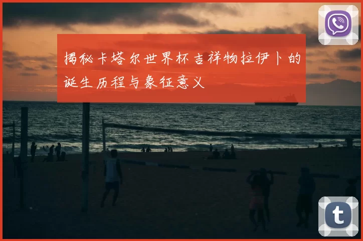 揭秘卡塔尔世界杯吉祥物拉伊卜的诞生历程与象征意义