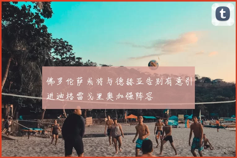 佛罗伦萨或将与德赫亚告别有意引进迪格雷戈里奥加强阵容