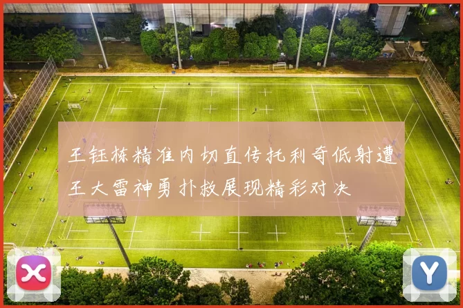 王钰栋精准内切直传托利奇低射遭王大雷神勇扑救展现精彩对决