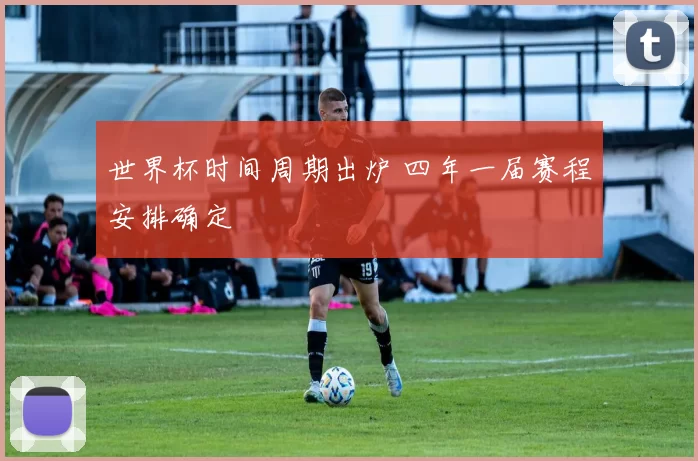 世界杯时间周期出炉 四年一届赛程安排确定