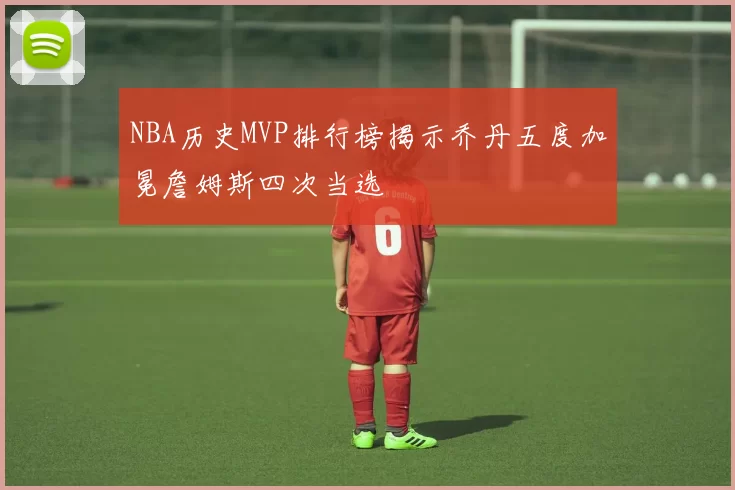 NBA历史MVP排行榜揭示乔丹五度加冕詹姆斯四次当选